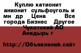 Куплю катионит ,анионит ,сульфоуголь и мн. др. › Цена ­ 100 - Все города Бизнес » Другое   . Чукотский АО,Анадырь г.